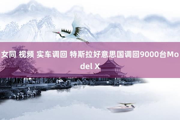 女同 视频 实车调回 特斯拉好意思国调回9000台Model X