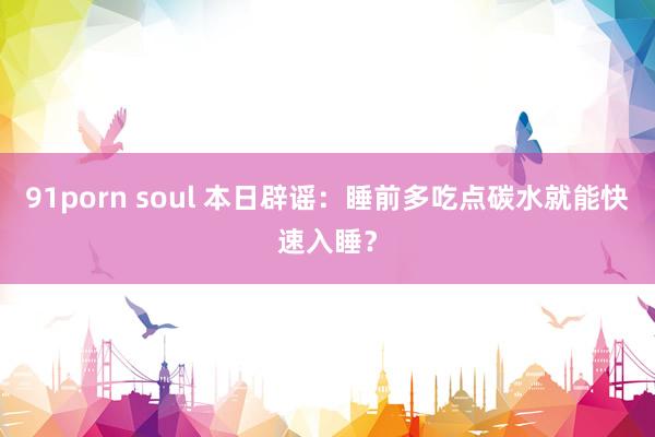 91porn soul 本日辟谣：睡前多吃点碳水就能快速入睡？