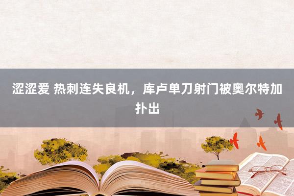 涩涩爱 热刺连失良机，库卢单刀射门被奥尔特加扑出
