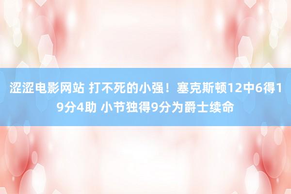 涩涩电影网站 打不死的小强！塞克斯顿12中6得19分4助 小节独得9分为爵士续命