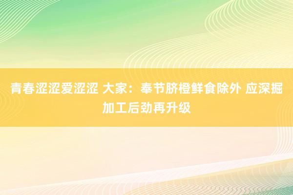 青春涩涩爱涩涩 大家：奉节脐橙鲜食除外 应深掘加工后劲再升级