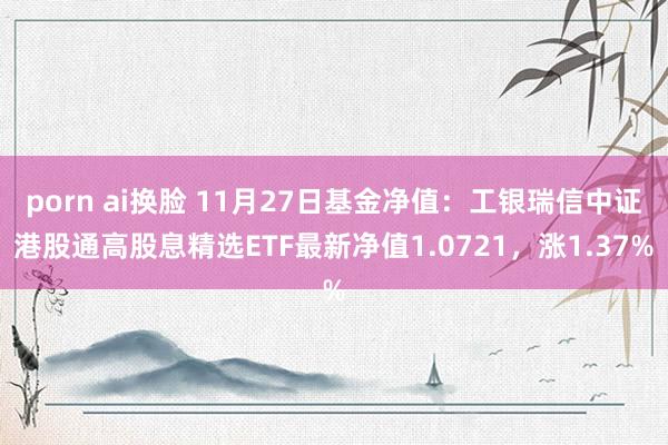 porn ai换脸 11月27日基金净值：工银瑞信中证港股通高股息精选ETF最新净值1.0721，涨1.37%