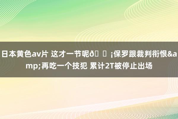 日本黄色av片 这才一节呢😡保罗跟裁判衔恨&再吃一个技犯 累计2T被停止出场