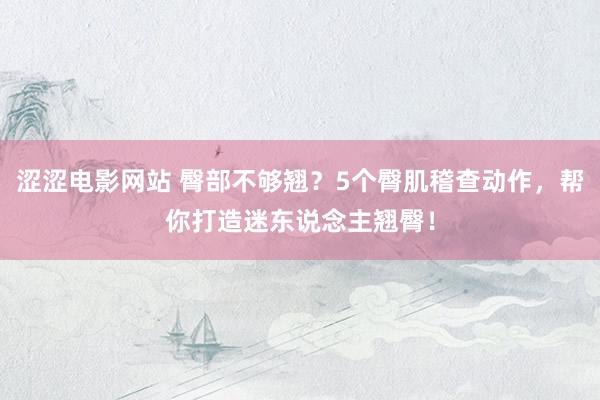 涩涩电影网站 臀部不够翘？5个臀肌稽查动作，帮你打造迷东说念主翘臀！