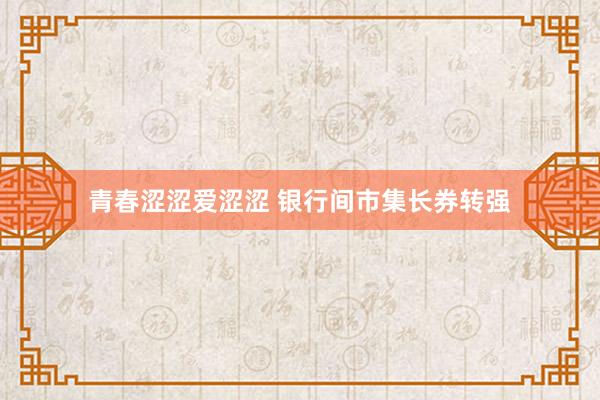 青春涩涩爱涩涩 银行间市集长券转强