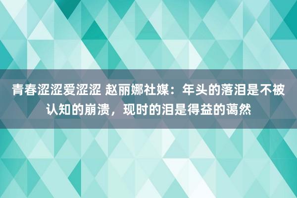 青春涩涩爱涩涩 赵丽娜社媒：年头的落泪是不被认知的崩溃，现时的泪是得益的蔼然