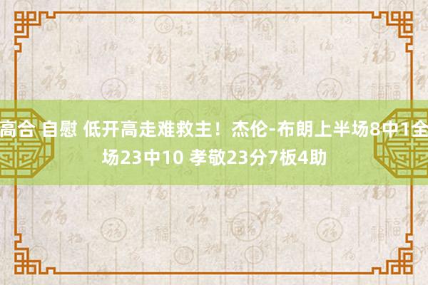 高合 自慰 低开高走难救主！杰伦-布朗上半场8中1全场23中10 孝敬23分7板4助