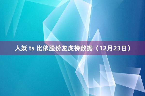 人妖 ts 比依股份龙虎榜数据（12月23日）