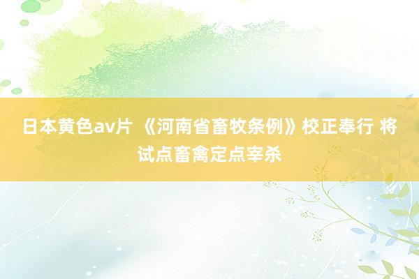 日本黄色av片 《河南省畜牧条例》校正奉行 将试点畜禽定点宰杀