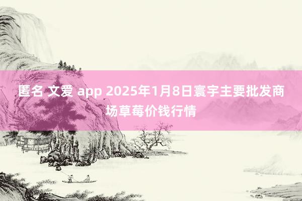 匿名 文爱 app 2025年1月8日寰宇主要批发商场草莓价钱行情