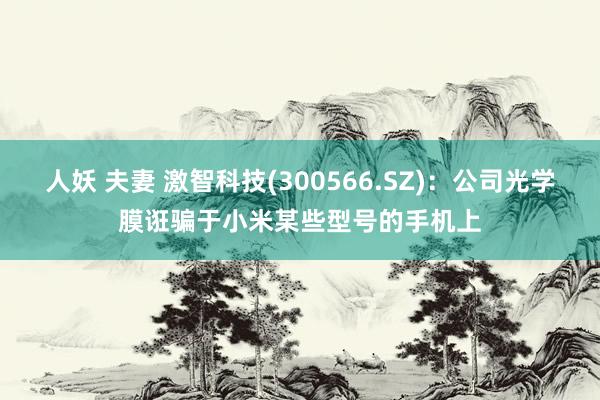 人妖 夫妻 激智科技(300566.SZ)：公司光学膜诳骗于小米某些型号的手机上