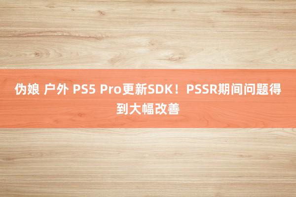 伪娘 户外 PS5 Pro更新SDK！PSSR期间问题得到大幅改善