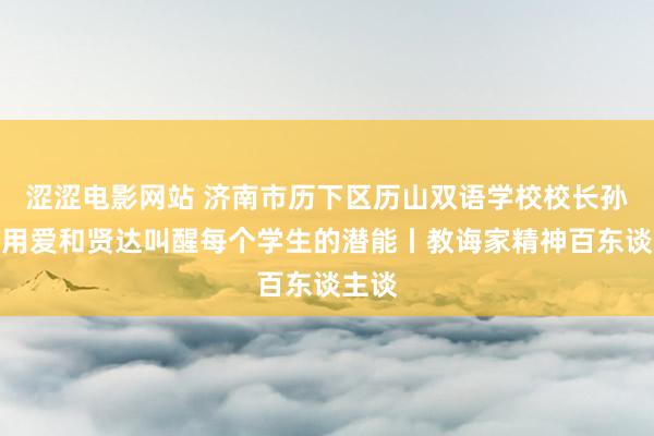 涩涩电影网站 济南市历下区历山双语学校校长孙青：用爱和贤达叫醒每个学生的潜能丨教诲家精神百东谈主谈