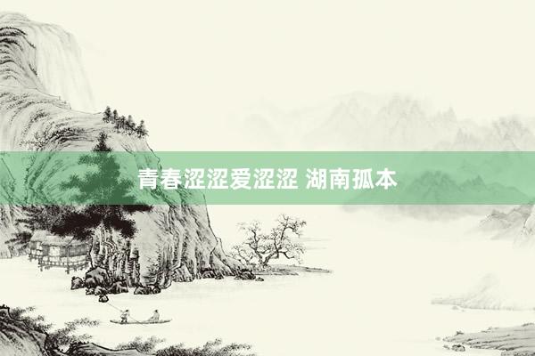 青春涩涩爱涩涩 湖南孤本