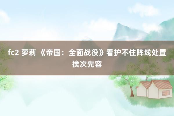 fc2 萝莉 《帝国：全面战役》看护不住阵线处置挨次先容