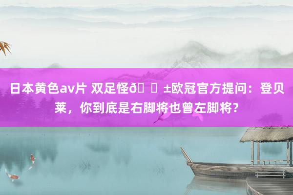 日本黄色av片 双足怪😱欧冠官方提问：登贝莱，你到底是右脚将也曾左脚将？