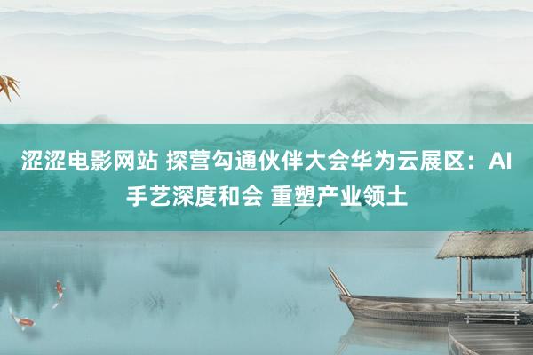 涩涩电影网站 探营勾通伙伴大会华为云展区：AI手艺深度和会 重塑产业领土
