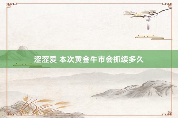 涩涩爱 本次黄金牛市会抓续多久
