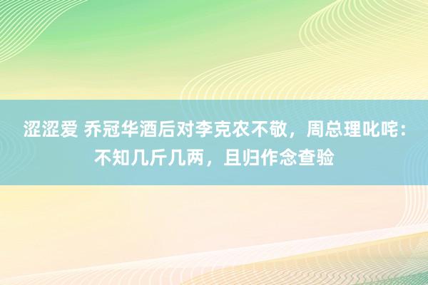涩涩爱 乔冠华酒后对李克农不敬，周总理叱咤：不知几斤几两，且归作念查验