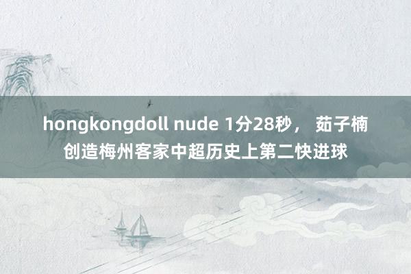 hongkongdoll nude 1分28秒， 茹子楠创造梅州客家中超历史上第二快进球