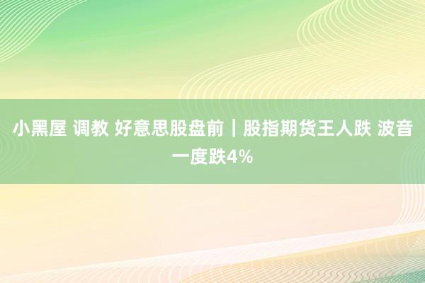 小黑屋 调教 好意思股盘前｜股指期货王人跌 波音一度跌4%