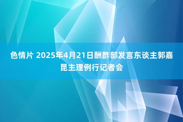 色情片 2025年4月21日酬酢部发言东谈主郭嘉昆主理例行记者会