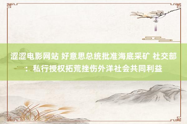 涩涩电影网站 好意思总统批准海底采矿 社交部:私行授权拓荒挫伤外洋社会共同利益